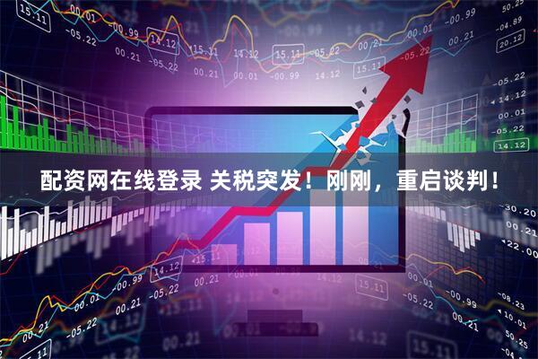 配资网在线登录 关税突发！刚刚，重启谈判！