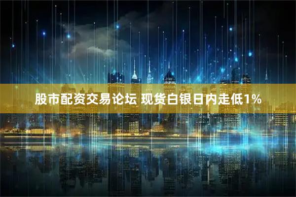 股市配资交易论坛 现货白银日内走低1%