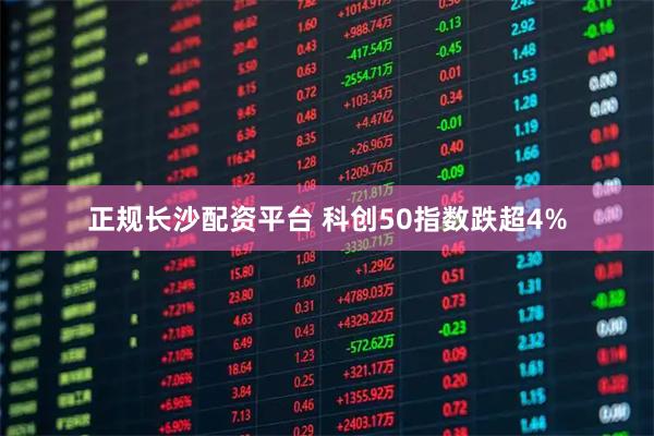 正规长沙配资平台 科创50指数跌超4%
