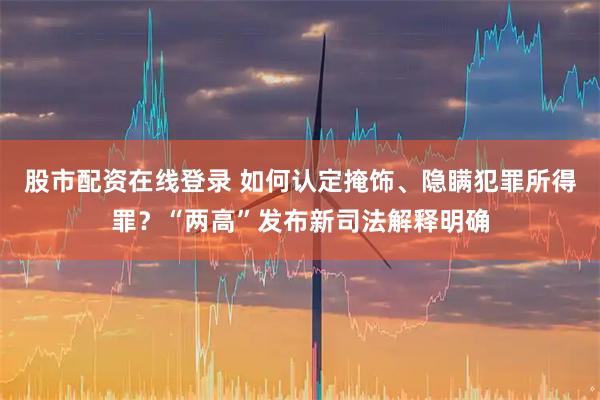股市配资在线登录 如何认定掩饰、隐瞒犯罪所得罪？“两高”发布新司法解释明确