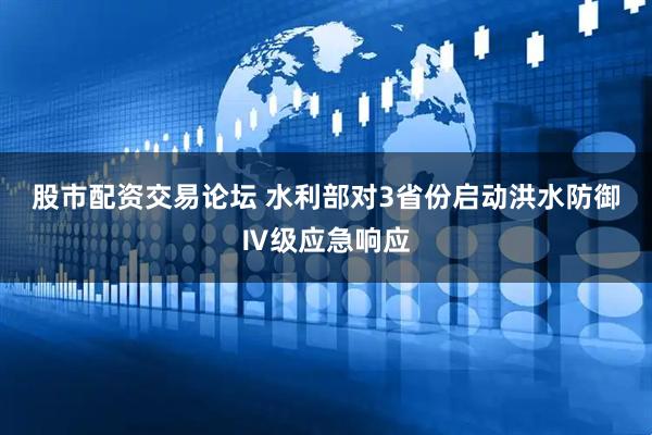 股市配资交易论坛 水利部对3省份启动洪水防御Ⅳ级应急响应