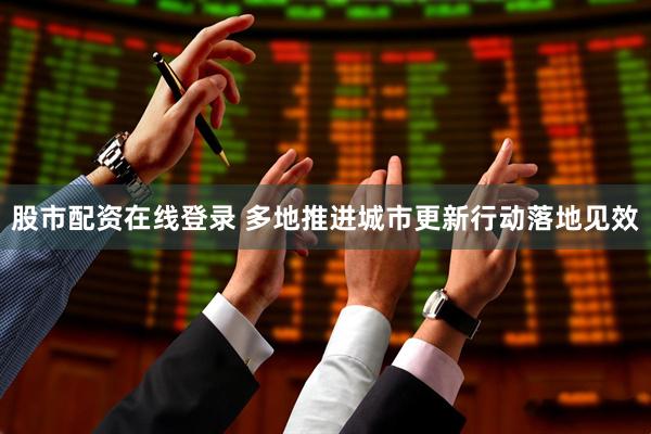 股市配资在线登录 多地推进城市更新行动落地见效
