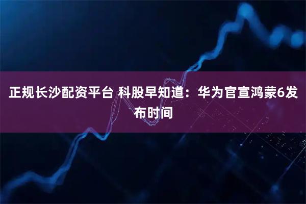 正规长沙配资平台 科股早知道：华为官宣鸿蒙6发布时间