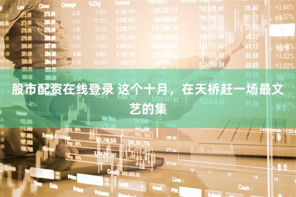 股市配资在线登录 这个十月，在天桥赶一场最文艺的集