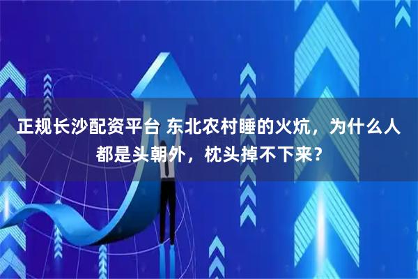 正规长沙配资平台 东北农村睡的火炕，为什么人都是头朝外，枕头掉不下来？
