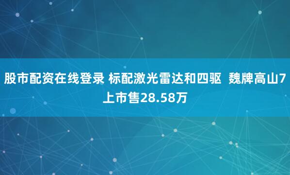 股市配资在线登录 标配激光雷达和四驱  魏牌高山7上市售28.58万