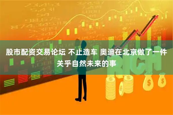 股市配资交易论坛 不止造车 奥迪在北京做了一件关乎自然未来的事