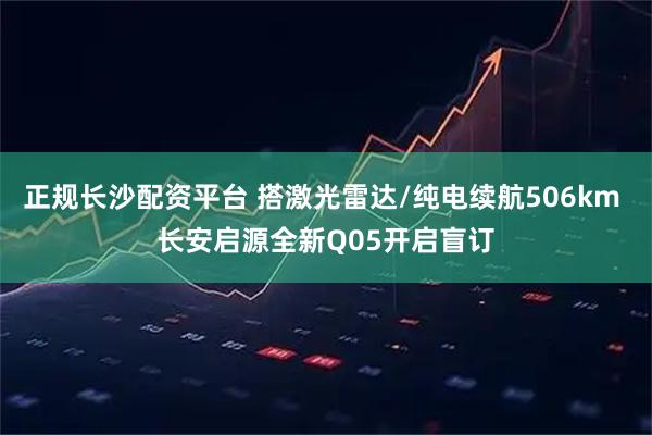 正规长沙配资平台 搭激光雷达/纯电续航506km 长安启源全新Q05开启盲订
