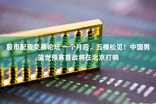 股市配资交易论坛 一个月后，五棵松见！中国男篮世预赛首战将在北京打响