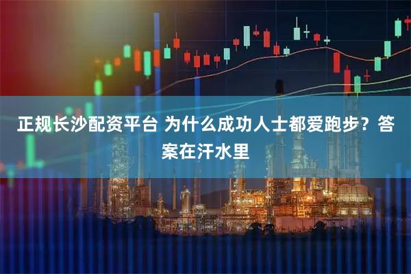 正规长沙配资平台 为什么成功人士都爱跑步？答案在汗水里