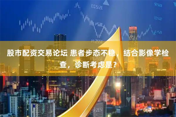 股市配资交易论坛 患者步态不稳，结合影像学检查，诊断考虑是？