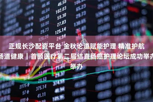 正规长沙配资平台 金秋论道赋能护理 精准护航肠道健康｜首颐医疗第二届结直肠癌护理论坛成功举办