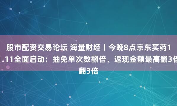 股市配资交易论坛 海量财经丨今晚8点京东买药11.11全面启动：抽免单次数翻倍、返现金额最高翻3倍