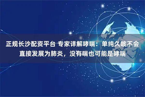 正规长沙配资平台 专家详解哮喘：单纯久咳不会直接发展为肺炎，没有喘也可能是哮喘
