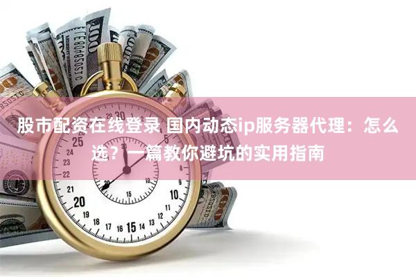 股市配资在线登录 国内动态ip服务器代理：怎么选？一篇教你避坑的实用指南