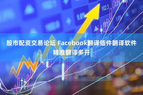 股市配资交易论坛 Facebook翻译插件翻译软件精准翻译多开