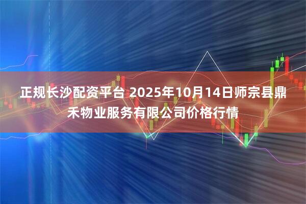 正规长沙配资平台 2025年10月14日师宗县鼎禾物业服务有限公司价格行情