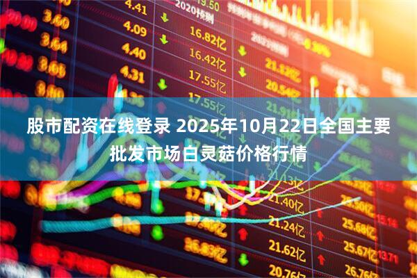 股市配资在线登录 2025年10月22日全国主要批发市场白灵菇价格行情