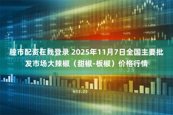 股市配资在线登录 2025年11月7日全国主要批发市场大辣椒（甜椒-板椒）价格行情