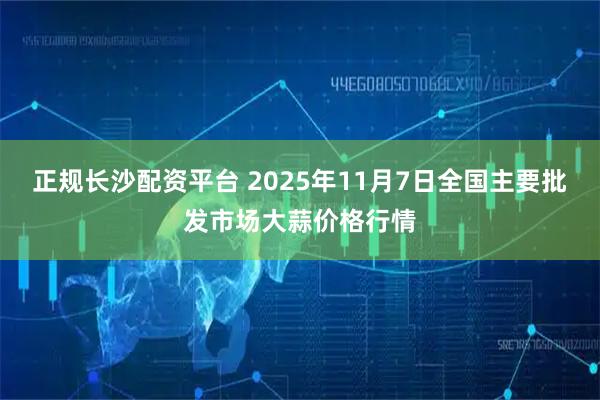 正规长沙配资平台 2025年11月7日全国主要批发市场大蒜价格行情