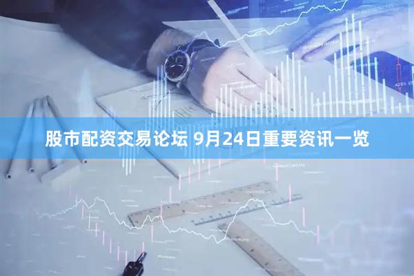 股市配资交易论坛 9月24日重要资讯一览
