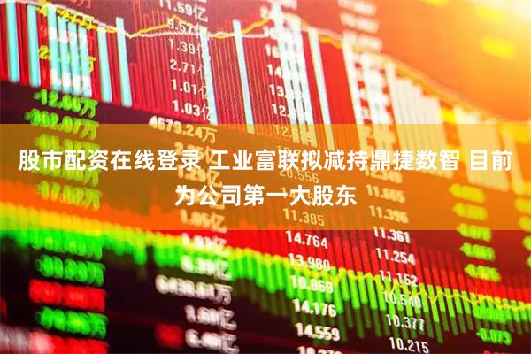 股市配资在线登录 工业富联拟减持鼎捷数智 目前为公司第一大股东
