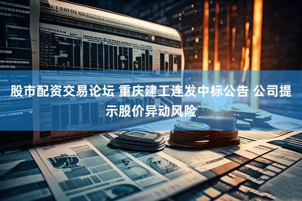 股市配资交易论坛 重庆建工连发中标公告 公司提示股价异动风险