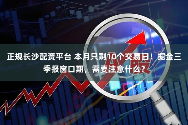 正规长沙配资平台 本月只剩10个交易日！掘金三季报窗口期，需要注意什么？