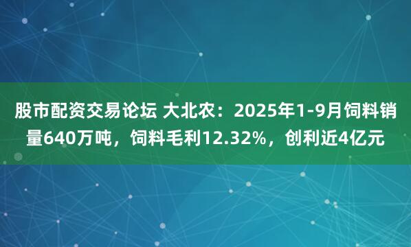 股市配资交易论坛 大北农：2025年1-9月饲料销量640万吨，饲料毛利12.32%，创利近4亿元