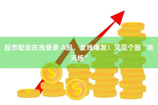 股市配资在线登录 A股，全线爆发！又见个股“地天板”