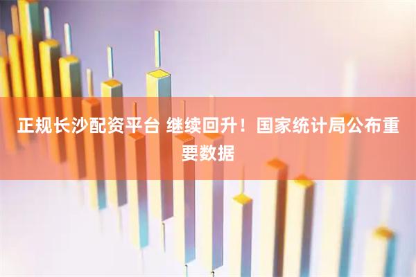 正规长沙配资平台 继续回升！国家统计局公布重要数据