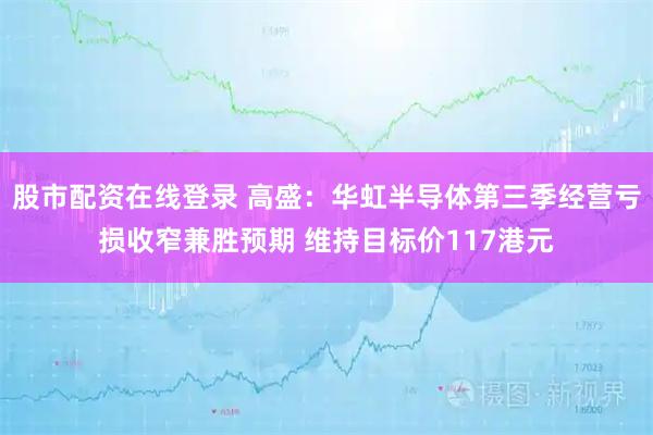 股市配资在线登录 高盛：华虹半导体第三季经营亏损收窄兼胜预期 维持目标价117港元