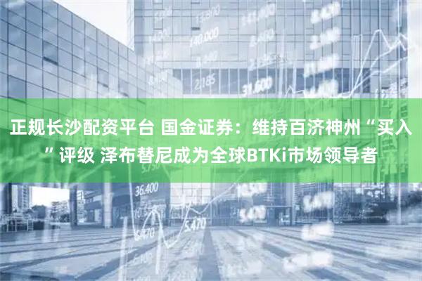 正规长沙配资平台 国金证券：维持百济神州“买入”评级 泽布替尼成为全球BTKi市场领导者