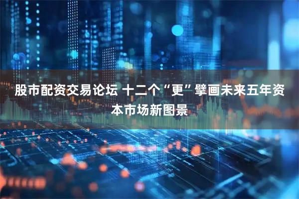 股市配资交易论坛 十二个“更”擘画未来五年资本市场新图景