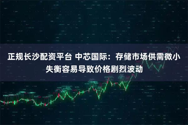 正规长沙配资平台 中芯国际：存储市场供需微小失衡容易导致价格剧烈波动