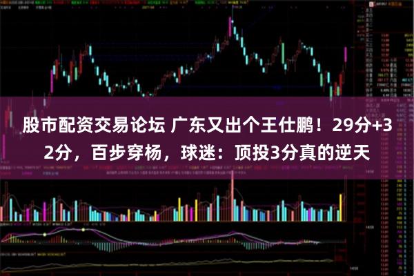股市配资交易论坛 广东又出个王仕鹏！29分+32分，百步穿杨，球迷：顶投3分真的逆天