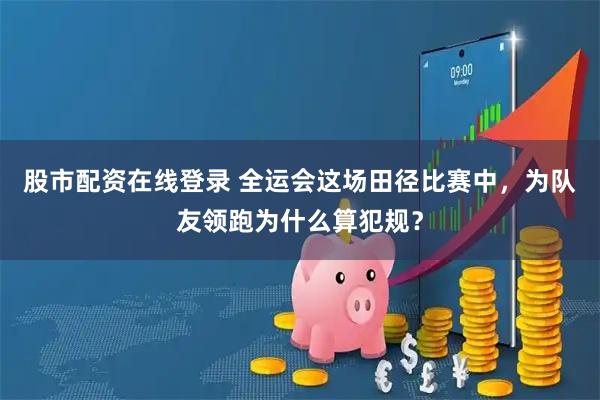 股市配资在线登录 全运会这场田径比赛中，为队友领跑为什么算犯规？