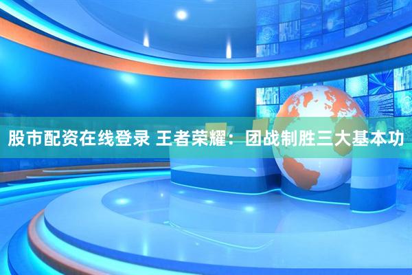 股市配资在线登录 王者荣耀：团战制胜三大基本功