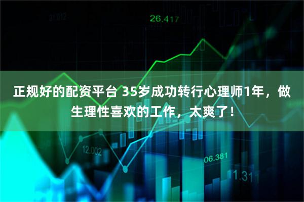 正规好的配资平台 35岁成功转行心理师1年，做生理性喜欢的工作，太爽了！