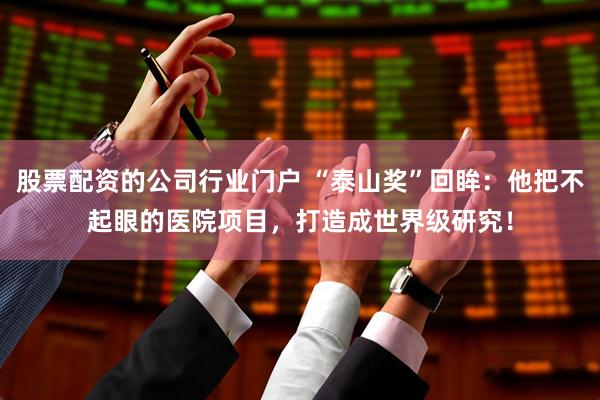 股票配资的公司行业门户 “泰山奖”回眸：他把不起眼的医院项目，打造成世界级研究！