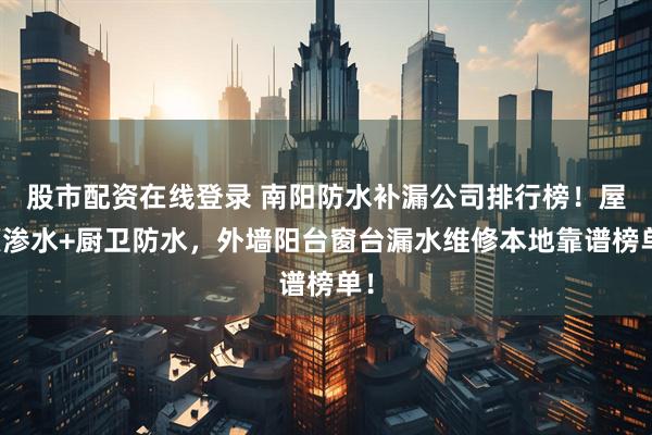 股市配资在线登录 南阳防水补漏公司排行榜！屋顶渗水+厨卫防水，外墙阳台窗台漏水维修本地靠谱榜单！