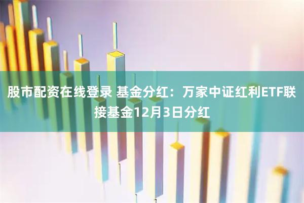股市配资在线登录 基金分红：万家中证红利ETF联接基金12月3日分红