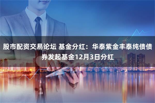 股市配资交易论坛 基金分红：华泰紫金丰泰纯债债券发起基金12月3日分红