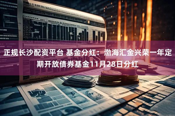正规长沙配资平台 基金分红：渤海汇金兴荣一年定期开放债券基金11月28日分红