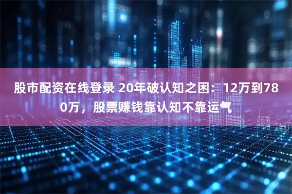 股市配资在线登录 20年破认知之困：12万到780万，股票赚钱靠认知不靠运气