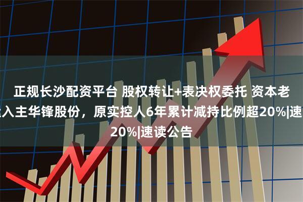 正规长沙配资平台 股权转让+表决权委托 资本老手陈运入主华锋股份，原实控人6年累计减持比例超20%|速读公告