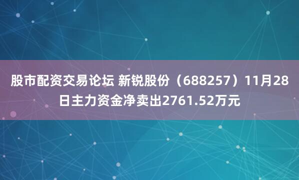 股市配资交易论坛 新锐股份(688257)11月28日主力资金净卖出2761.52万元