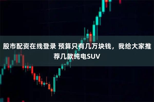 股市配资在线登录 预算只有几万块钱，我给大家推荐几款纯电SUV