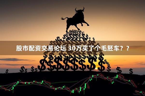 股市配资交易论坛 30万买了个毛胚车？？
