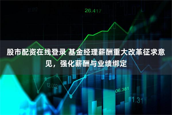 股市配资在线登录 基金经理薪酬重大改革征求意见，强化薪酬与业绩绑定